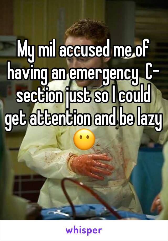 My mil accused me of having an emergency  C-section just so I could get attention and be lazy 😶

