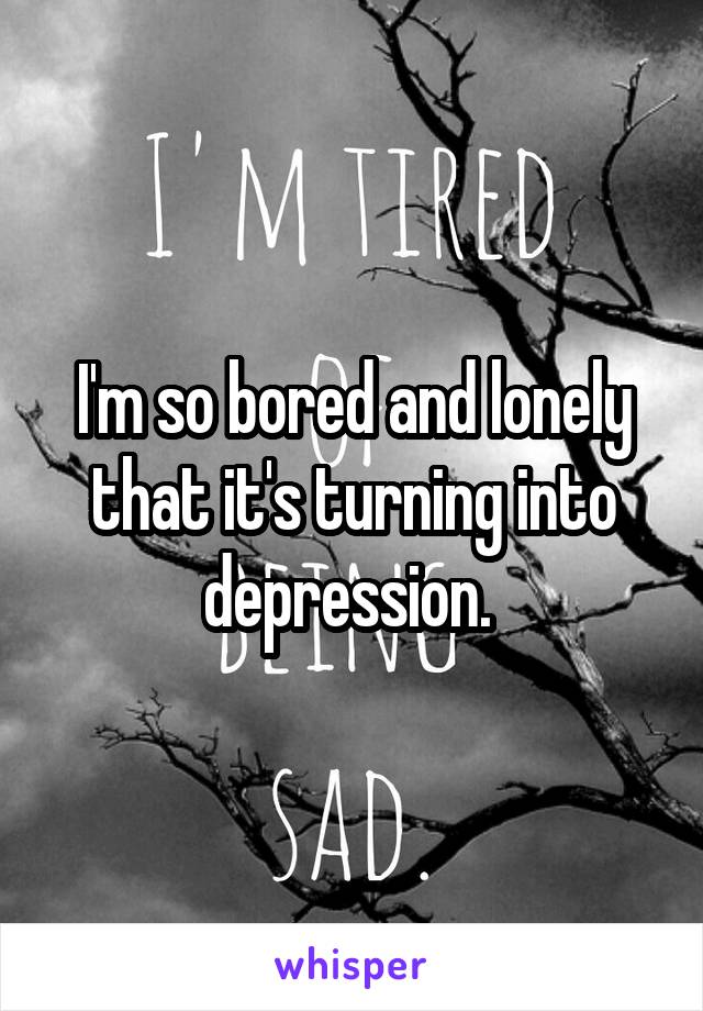 I'm so bored and lonely that it's turning into depression. 