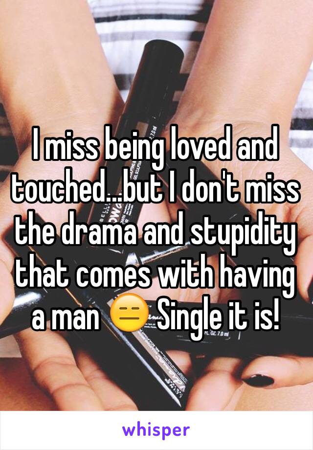 I miss being loved and touched...but I don't miss the drama and stupidity that comes with having a man 😑 Single it is! 