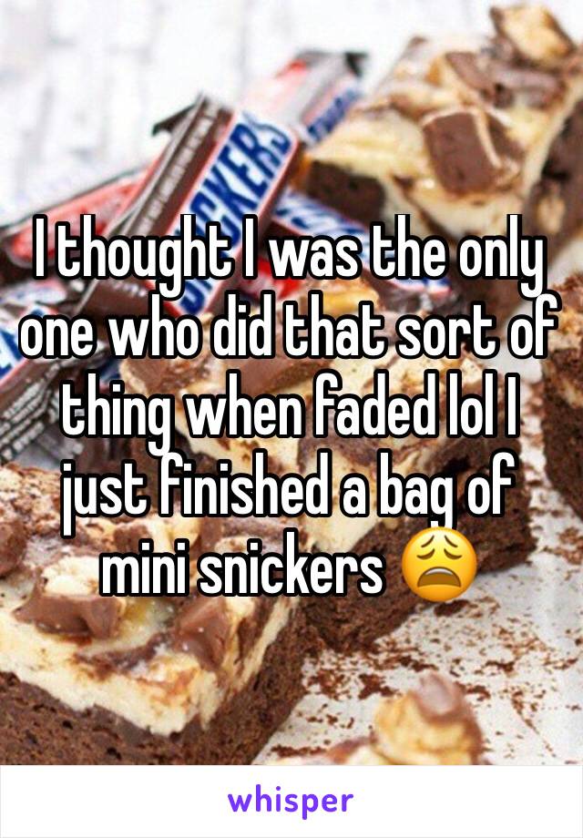 I thought I was the only one who did that sort of thing when faded lol I just finished a bag of mini snickers 😩