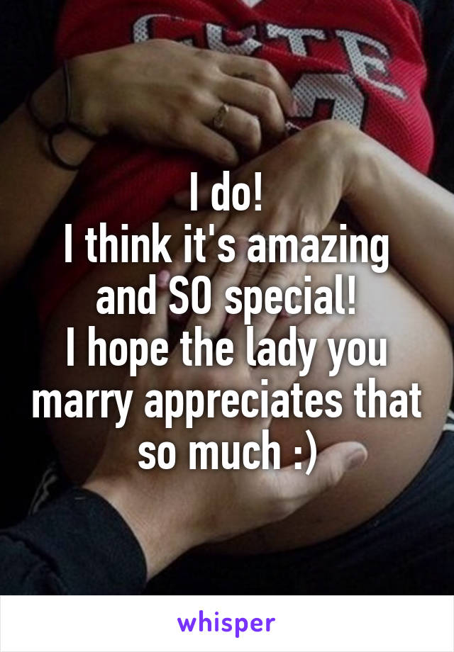 I do!
I think it's amazing and SO special!
I hope the lady you marry appreciates that so much :)