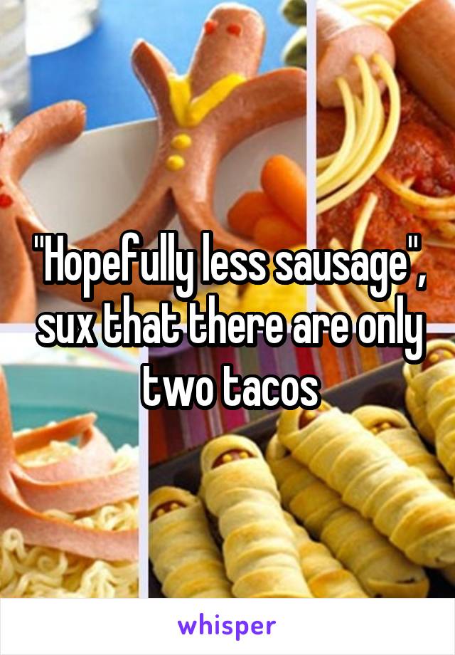 "Hopefully less sausage", sux that there are only two tacos