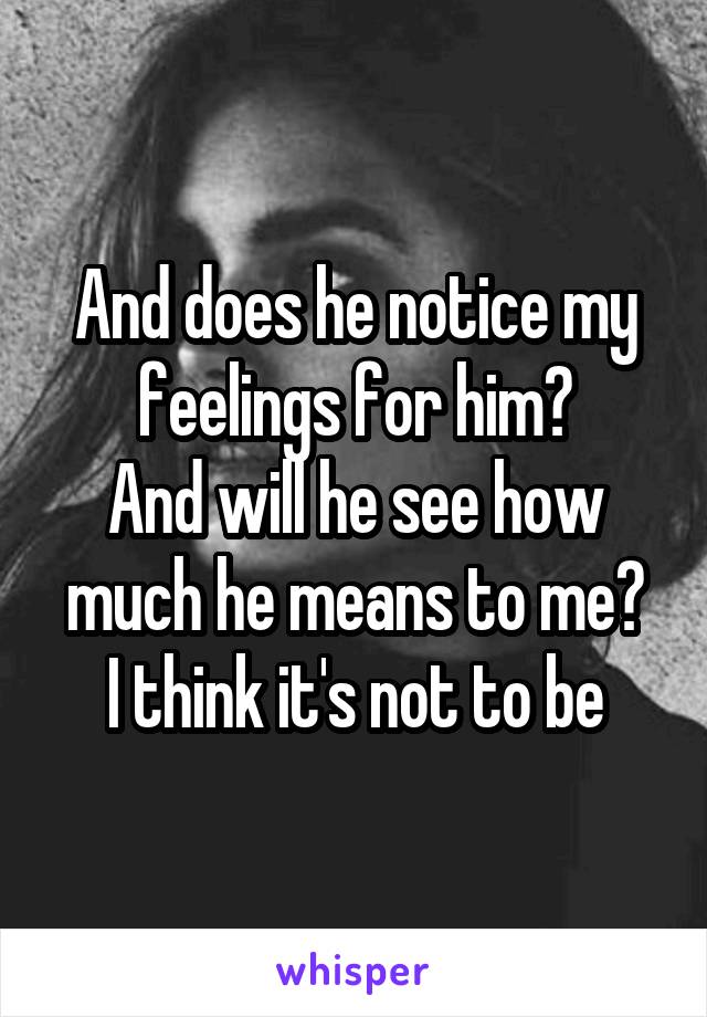 And does he notice my feelings for him?
And will he see how much he means to me?
I think it's not to be