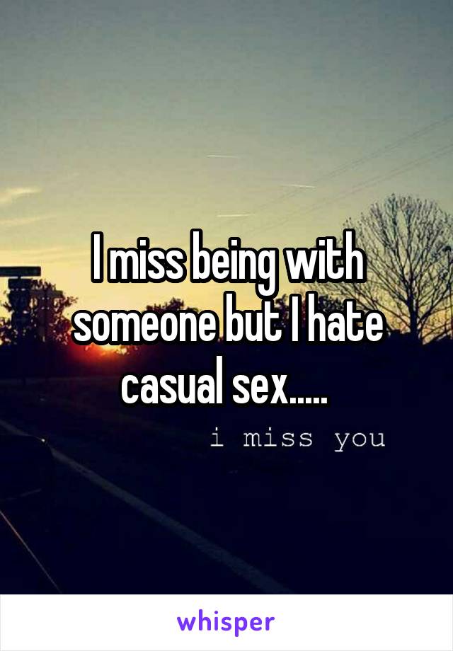 I miss being with someone but I hate casual sex..... 