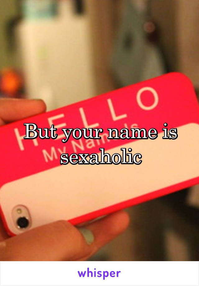 But your name is sexaholic