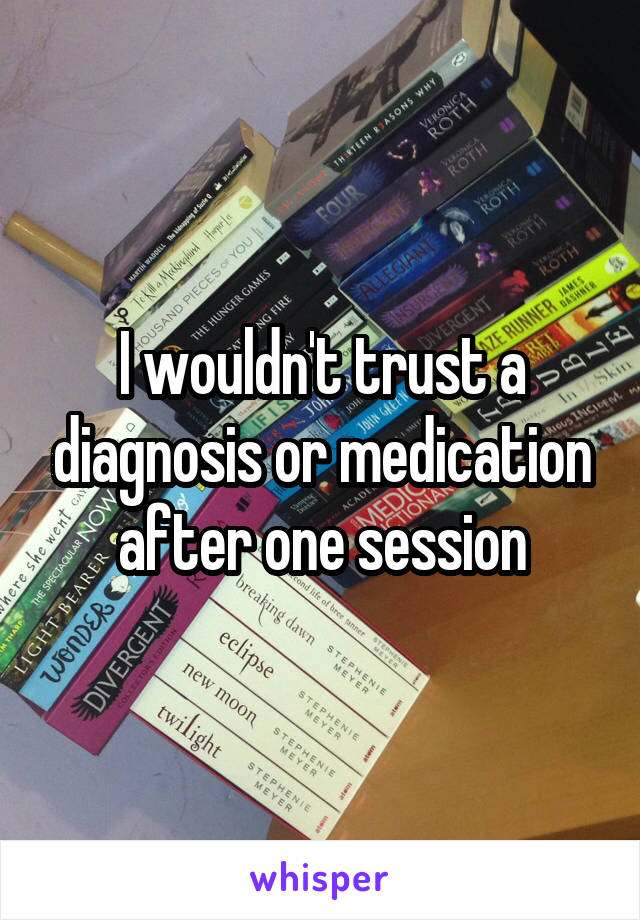 I wouldn't trust a diagnosis or medication after one session