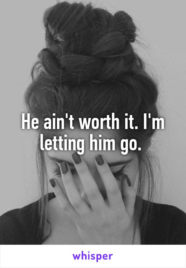 He ain't worth it. I'm letting him go. 