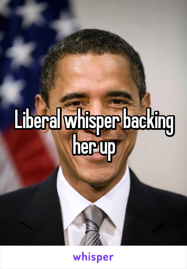 Liberal whisper backing her up