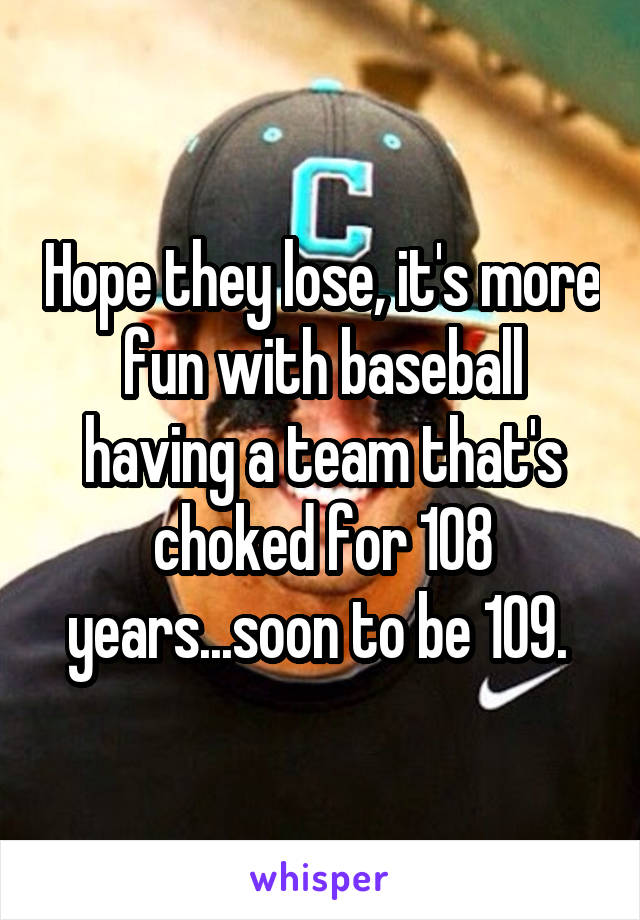 Hope they lose, it's more fun with baseball having a team that's choked for 108 years...soon to be 109. 