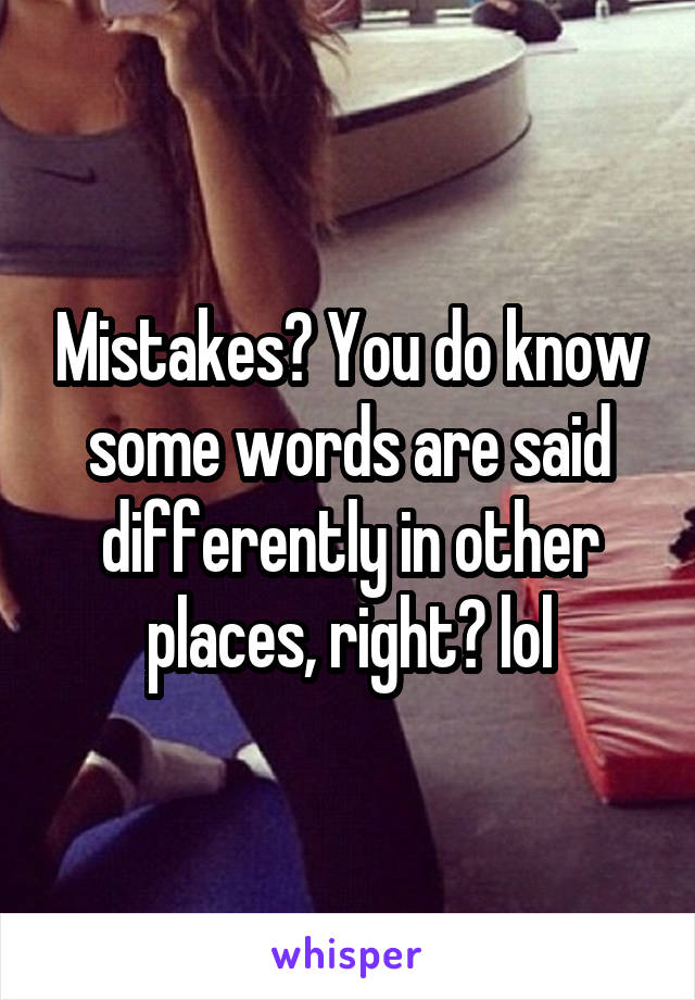 Mistakes? You do know some words are said differently in other places, right? lol