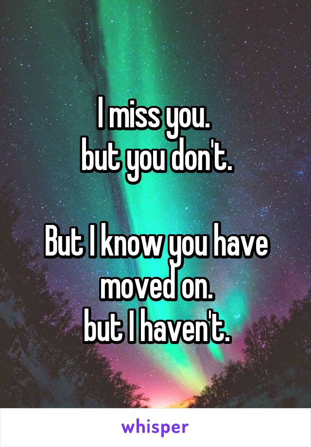 I miss you. 
but you don't.

But I know you have moved on.
but I haven't.