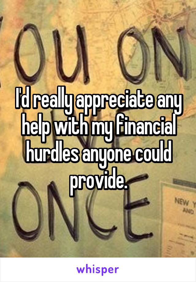 I'd really appreciate any help with my financial hurdles anyone could provide.