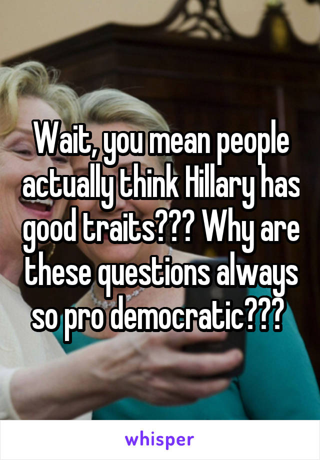 Wait, you mean people actually think Hillary has good traits??? Why are these questions always so pro democratic??? 