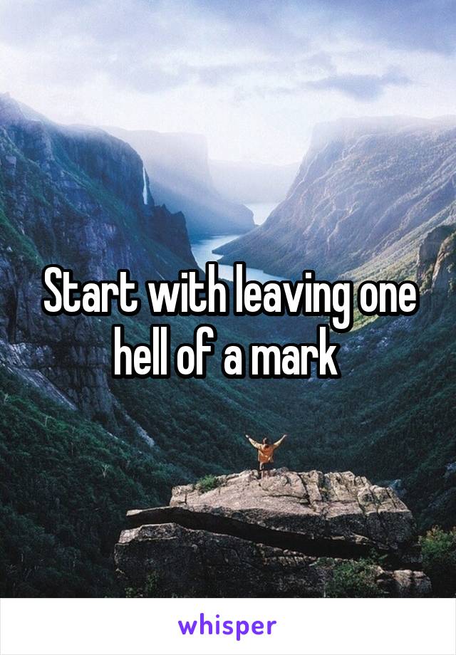Start with leaving one hell of a mark 