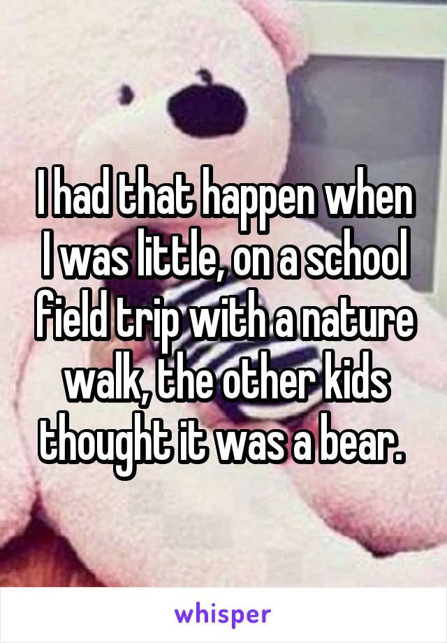I had that happen when I was little, on a school field trip with a nature walk, the other kids thought it was a bear. 