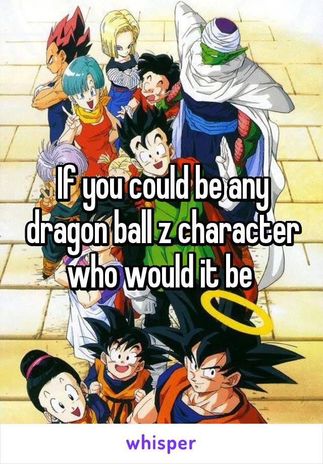 If you could be any dragon ball z character who would it be 
