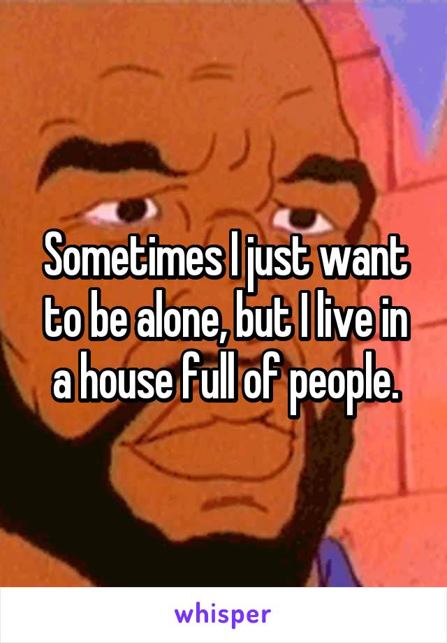 Sometimes I just want to be alone, but I live in a house full of people.