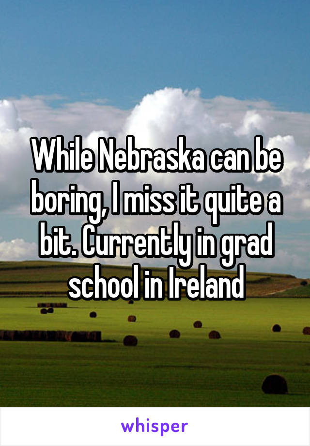 While Nebraska can be boring, I miss it quite a bit. Currently in grad school in Ireland