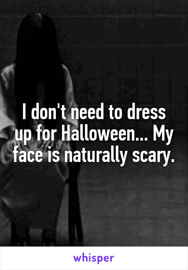 I don't need to dress up for Halloween... My face is naturally scary.