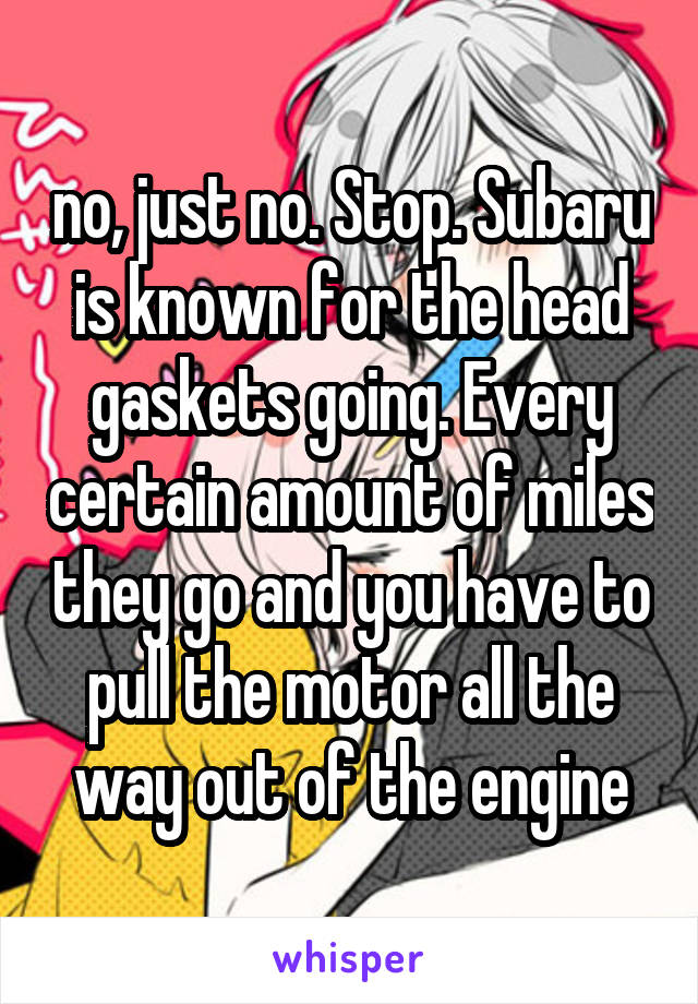 no, just no. Stop. Subaru is known for the head gaskets going. Every certain amount of miles they go and you have to pull the motor all the way out of the engine