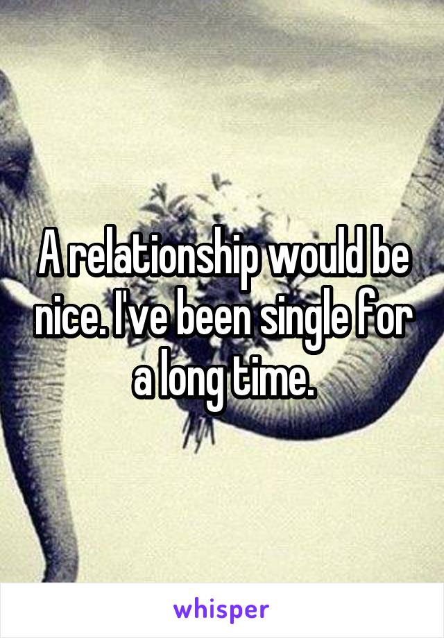 A relationship would be nice. I've been single for a long time.