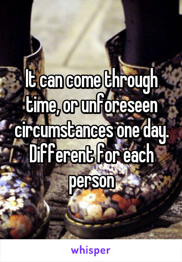 It can come through time, or unforeseen circumstances one day. Different for each person