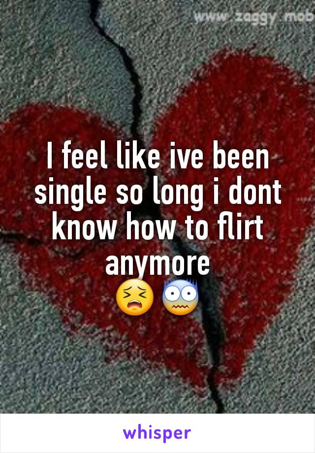 I feel like ive been single so long i dont know how to flirt anymore
😣😨