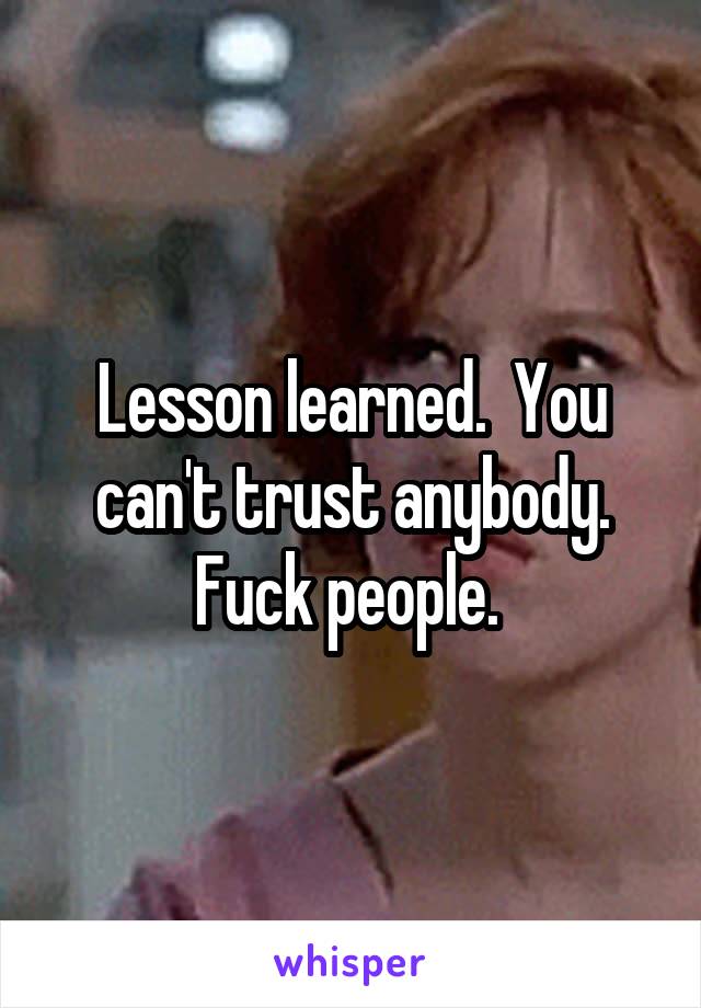 Lesson learned.  You can't trust anybody. Fuck people. 