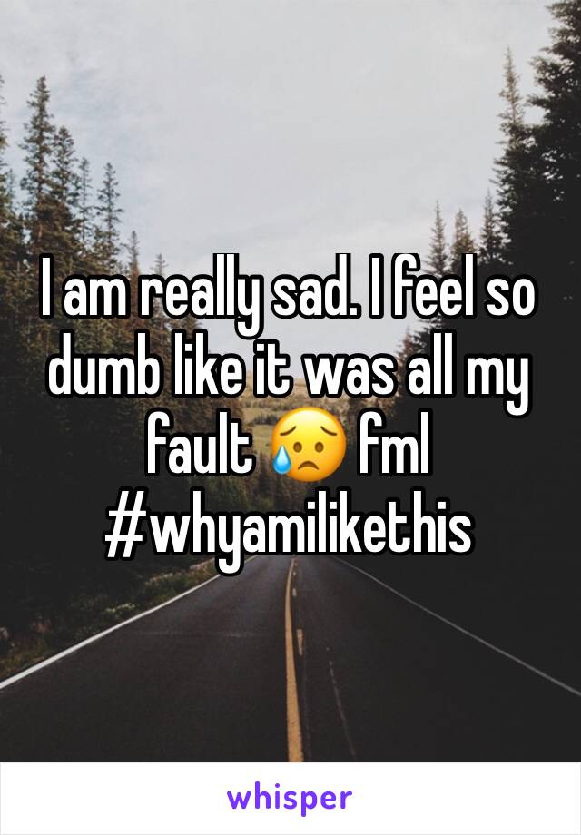 I am really sad. I feel so dumb like it was all my fault 😥 fml #whyamilikethis