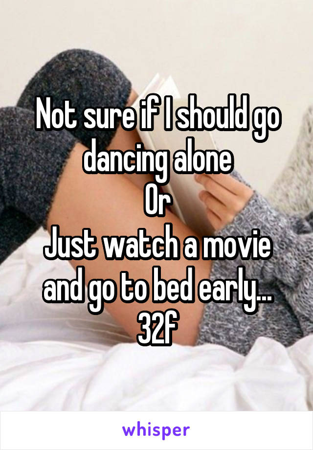 Not sure if I should go dancing alone
Or
Just watch a movie and go to bed early...
32f