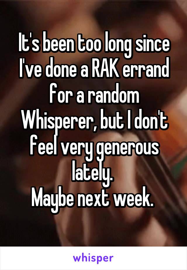 It's been too long since I've done a RAK errand for a random Whisperer, but I don't feel very generous lately. 
Maybe next week. 
