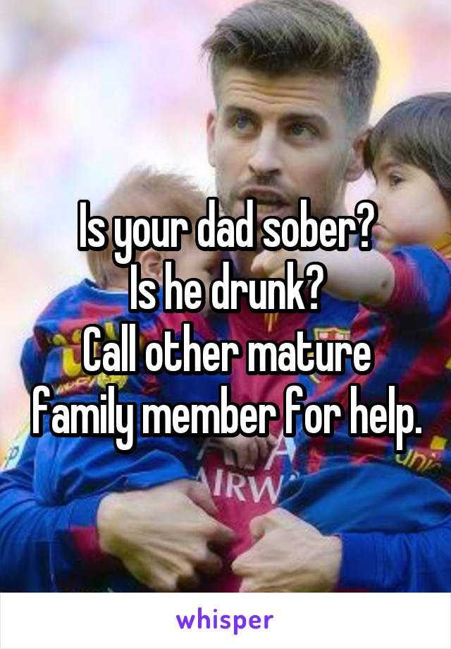 Is your dad sober?
Is he drunk?
Call other mature family member for help.