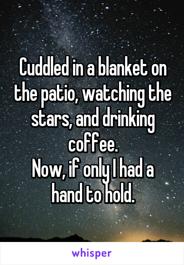 Cuddled in a blanket on the patio, watching the stars, and drinking coffee.
Now, if only I had a hand to hold.