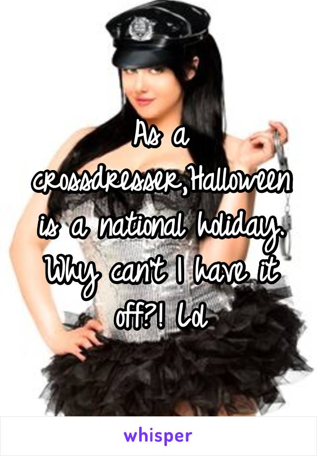 As a crossdresser,Halloween is a national holiday. Why can't I have it off?! Lol