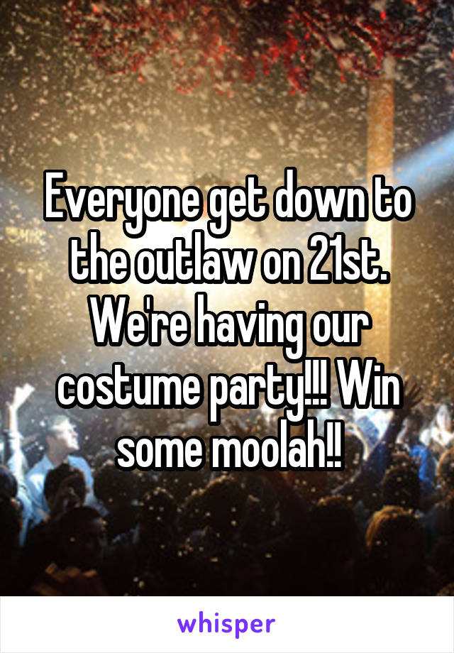 Everyone get down to the outlaw on 21st. We're having our costume party!!! Win some moolah!!