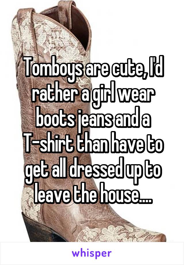 Tomboys are cute, I'd rather a girl wear boots jeans and a T-shirt than have to get all dressed up to leave the house....