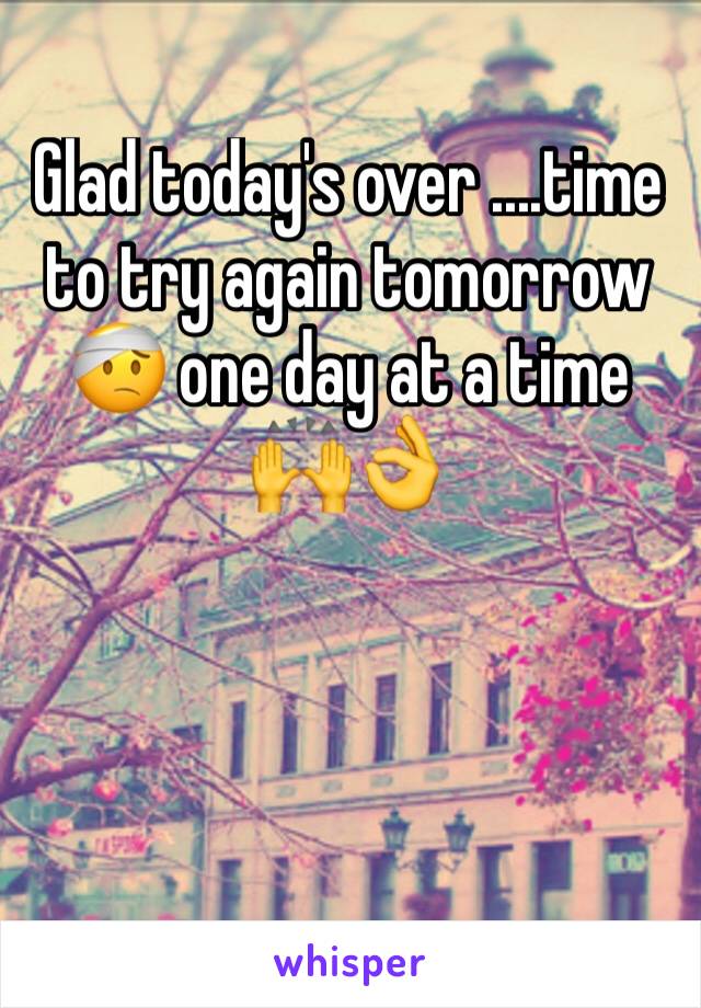 Glad today's over ....time to try again tomorrow 🤕 one day at a time 🙌👌