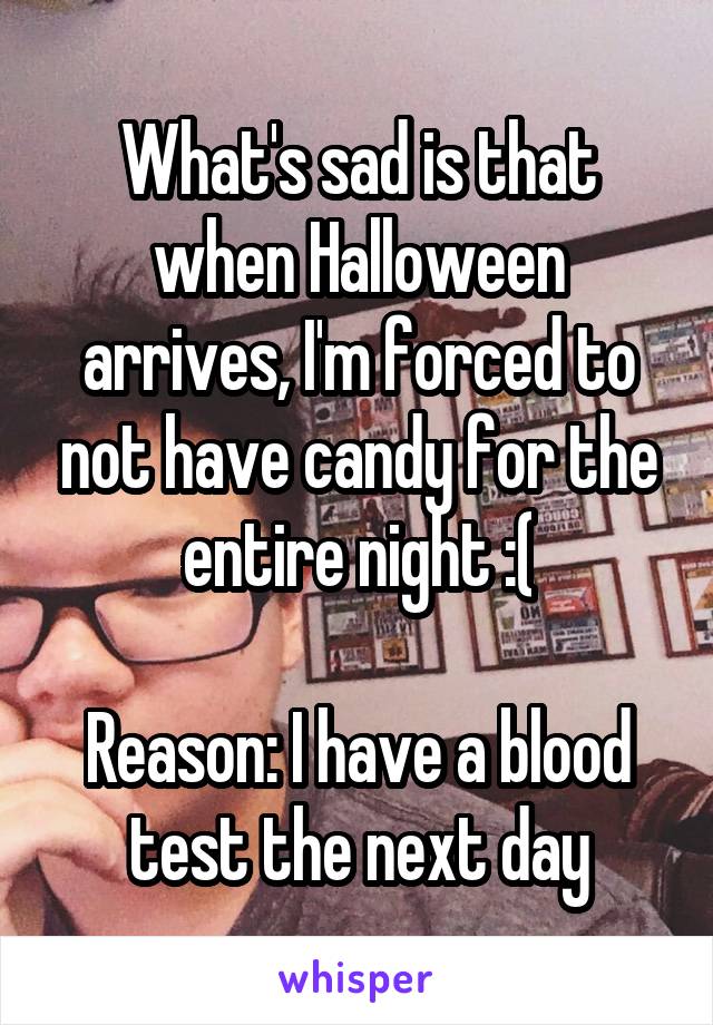 What's sad is that when Halloween arrives, I'm forced to not have candy for the entire night :(

Reason: I have a blood test the next day