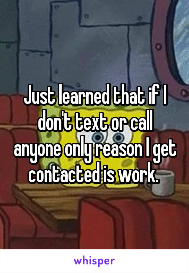 Just learned that if I don't text or call anyone only reason I get contacted is work. 