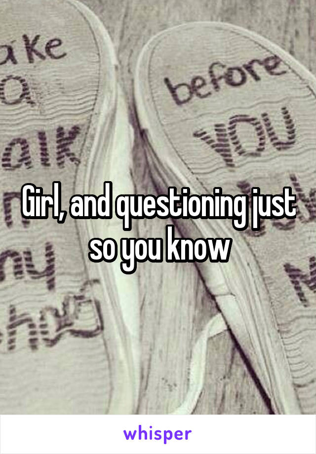 Girl, and questioning just so you know