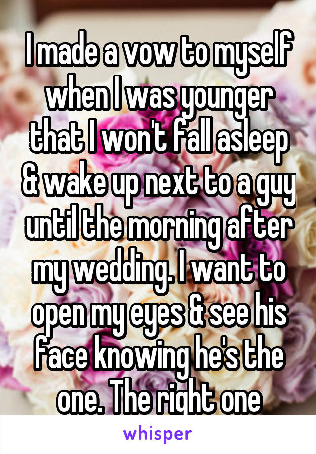 I made a vow to myself when I was younger that I won't fall asleep & wake up next to a guy until the morning after my wedding. I want to open my eyes & see his face knowing he's the one. The right one