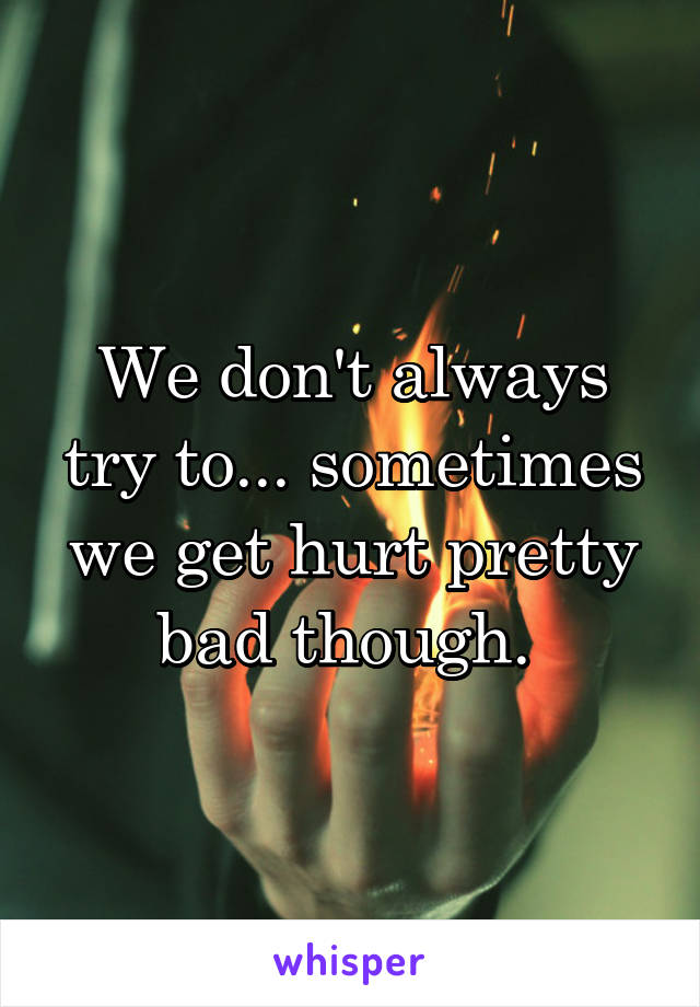 We don't always try to... sometimes we get hurt pretty bad though. 