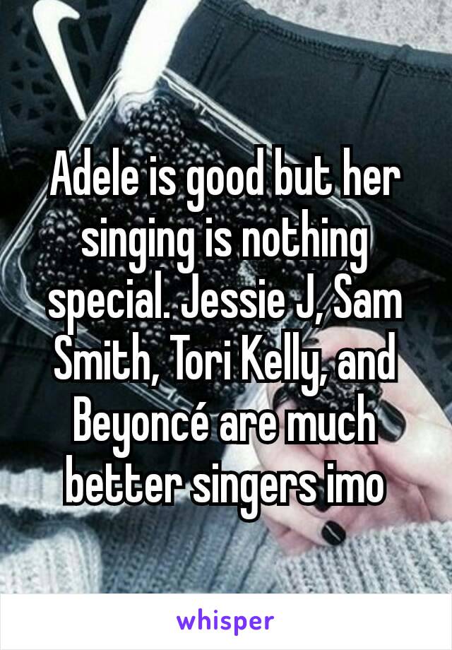 Adele is good but her singing is nothing special. Jessie J, Sam Smith, Tori Kelly, and Beyoncé are much better singers imo