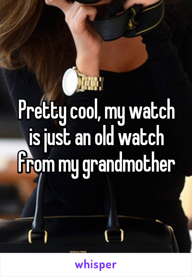 Pretty cool, my watch is just an old watch from my grandmother