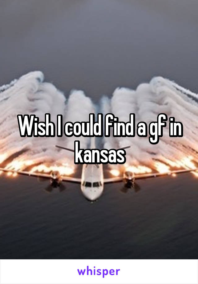 Wish I could find a gf in kansas
