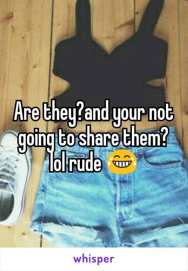 Are they?and your not going to share them?lol rude 😂
