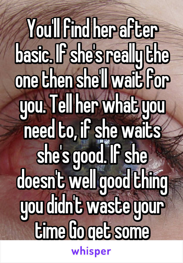 You'll find her after basic. If she's really the one then she'll wait for you. Tell her what you need to, if she waits she's good. If she doesn't well good thing you didn't waste your time Go get some