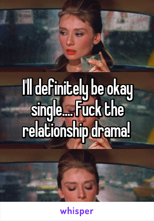 I'll definitely be okay single.... Fuck the relationship drama! 