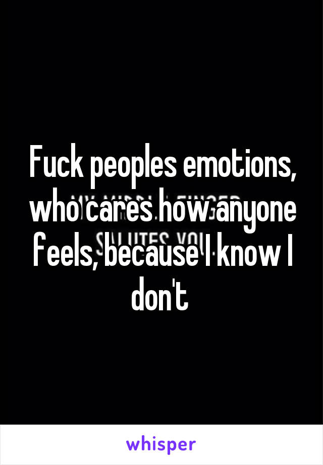 Fuck peoples emotions, who cares how anyone feels, because I know I don't 