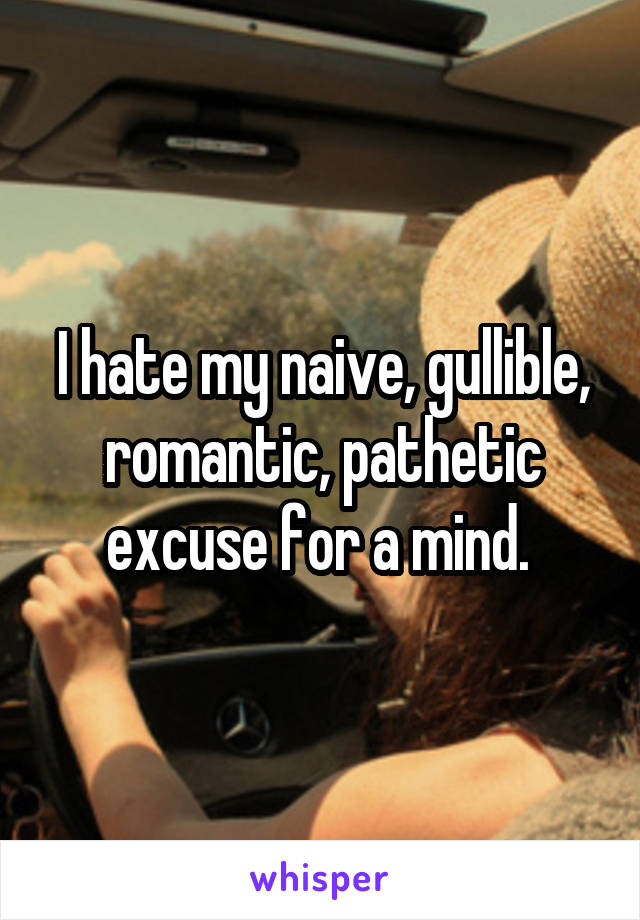 I hate my naive, gullible, romantic, pathetic excuse for a mind. 